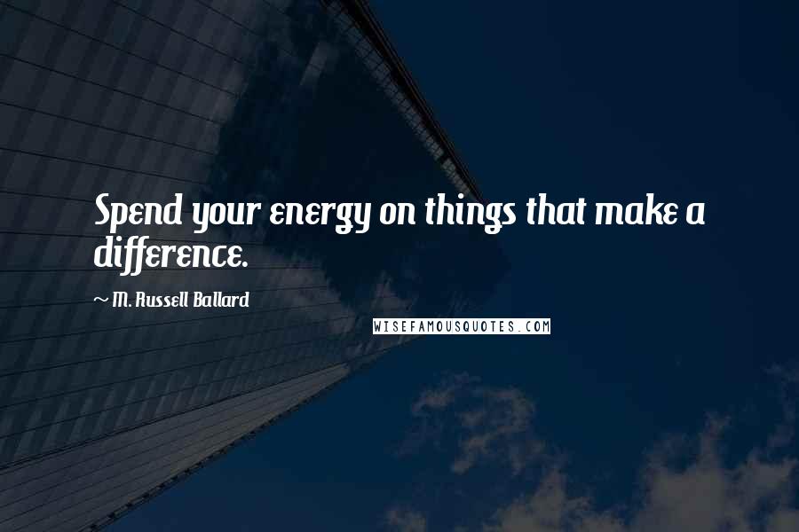 M. Russell Ballard Quotes: Spend your energy on things that make a difference.