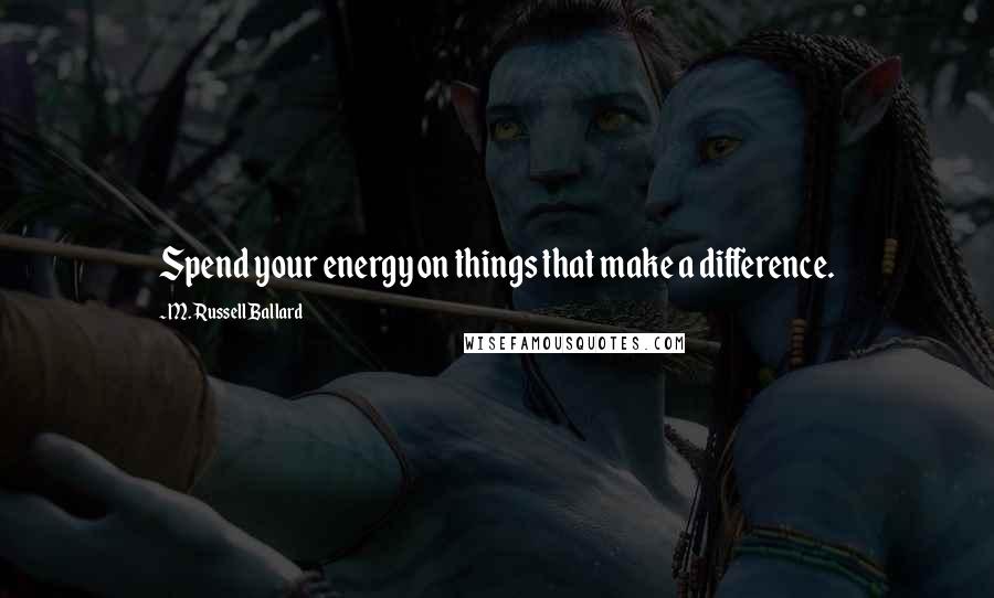 M. Russell Ballard Quotes: Spend your energy on things that make a difference.