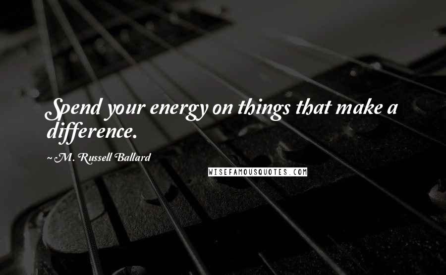 M. Russell Ballard Quotes: Spend your energy on things that make a difference.