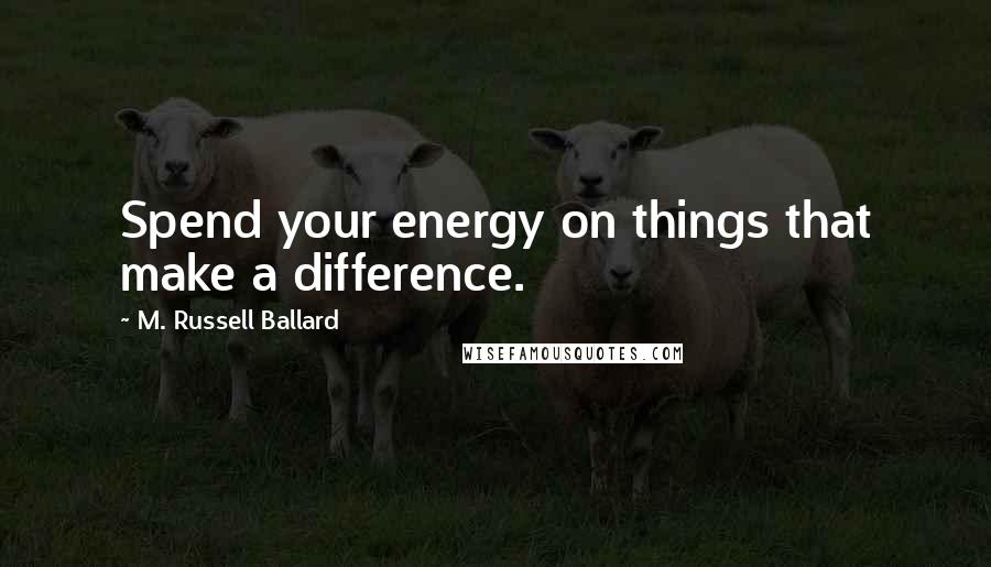 M. Russell Ballard Quotes: Spend your energy on things that make a difference.