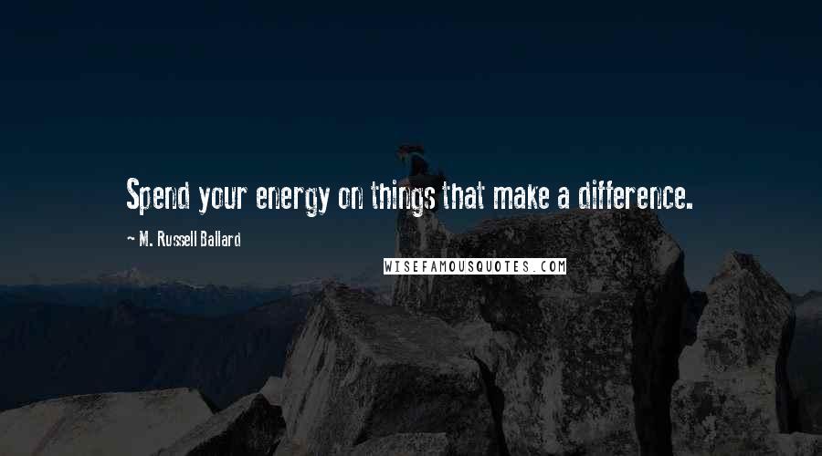 M. Russell Ballard Quotes: Spend your energy on things that make a difference.