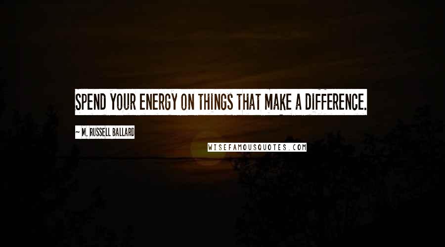 M. Russell Ballard Quotes: Spend your energy on things that make a difference.