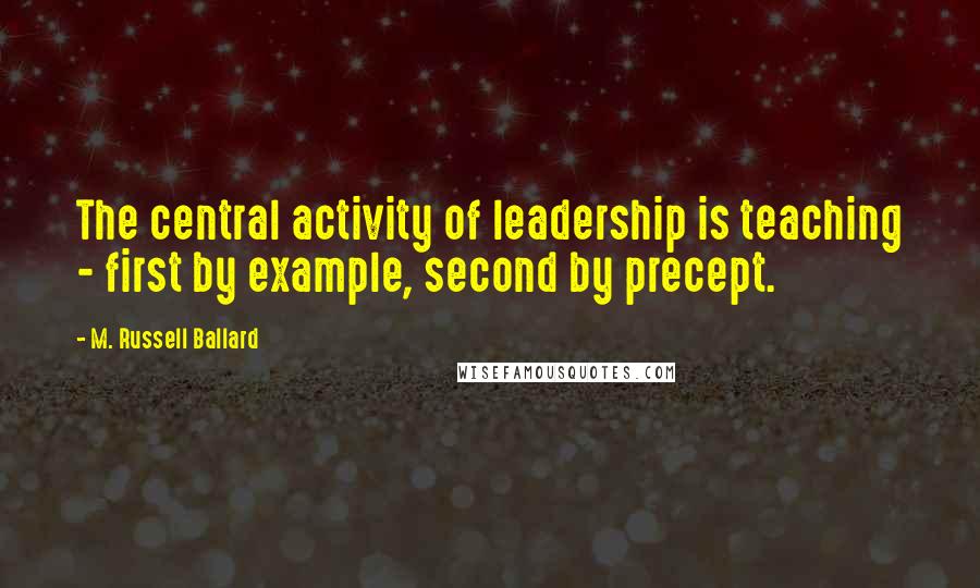 M. Russell Ballard Quotes: The central activity of leadership is teaching - first by example, second by precept.