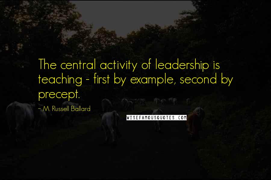 M. Russell Ballard Quotes: The central activity of leadership is teaching - first by example, second by precept.