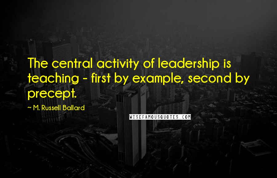 M. Russell Ballard Quotes: The central activity of leadership is teaching - first by example, second by precept.