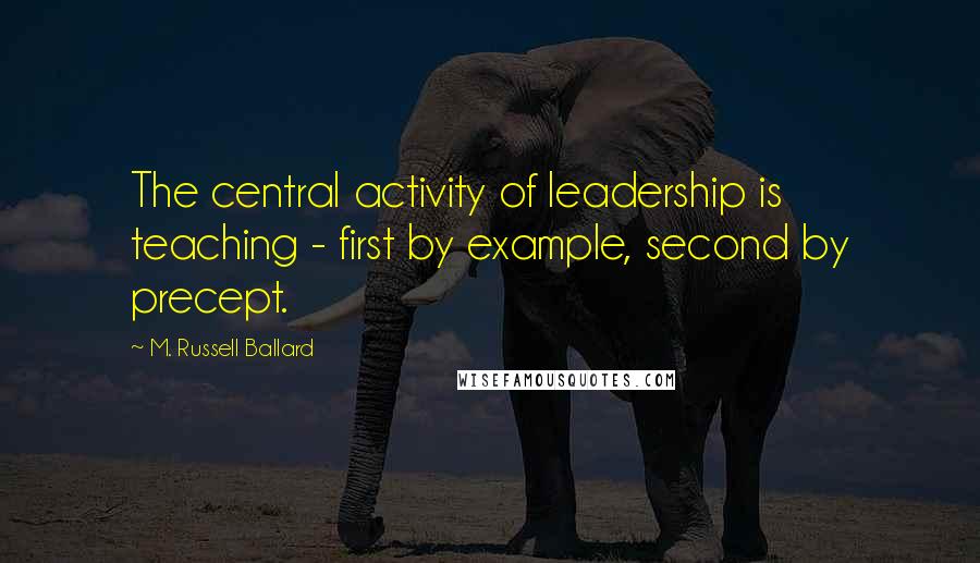 M. Russell Ballard Quotes: The central activity of leadership is teaching - first by example, second by precept.