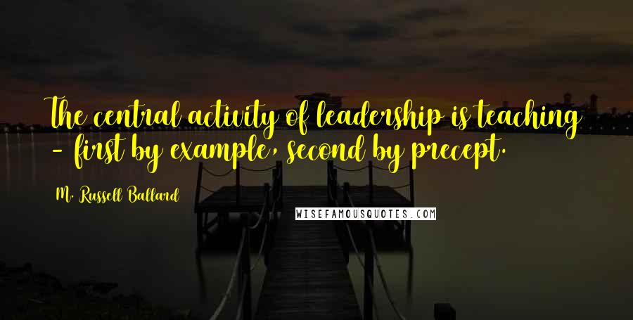 M. Russell Ballard Quotes: The central activity of leadership is teaching - first by example, second by precept.