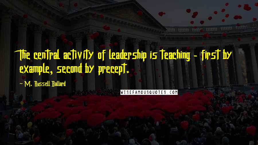 M. Russell Ballard Quotes: The central activity of leadership is teaching - first by example, second by precept.