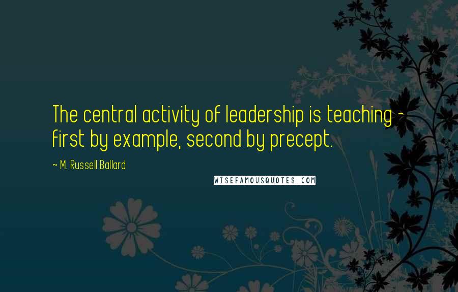 M. Russell Ballard Quotes: The central activity of leadership is teaching - first by example, second by precept.