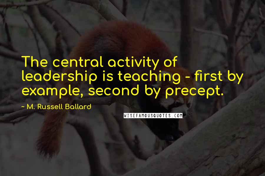 M. Russell Ballard Quotes: The central activity of leadership is teaching - first by example, second by precept.