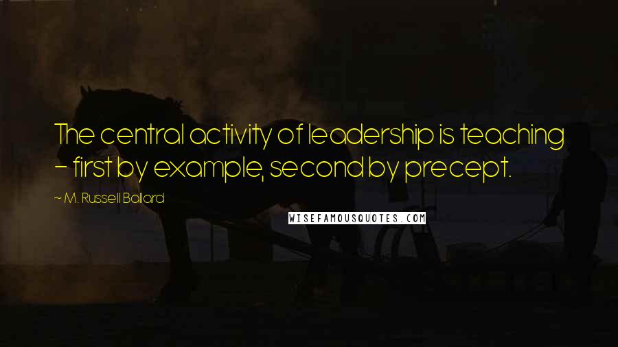 M. Russell Ballard Quotes: The central activity of leadership is teaching - first by example, second by precept.