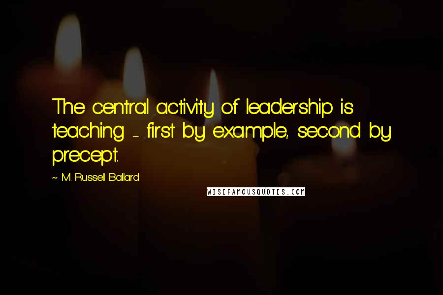 M. Russell Ballard Quotes: The central activity of leadership is teaching - first by example, second by precept.