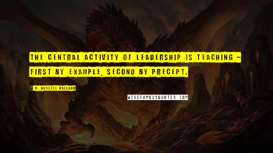 M. Russell Ballard Quotes: The central activity of leadership is teaching - first by example, second by precept.