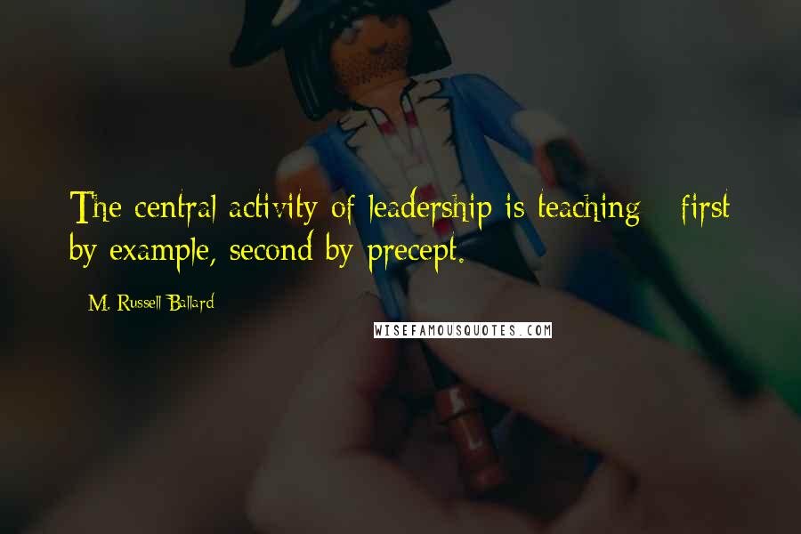 M. Russell Ballard Quotes: The central activity of leadership is teaching - first by example, second by precept.