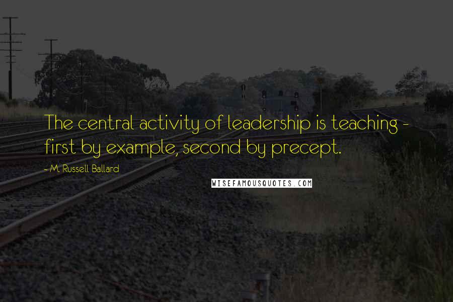 M. Russell Ballard Quotes: The central activity of leadership is teaching - first by example, second by precept.