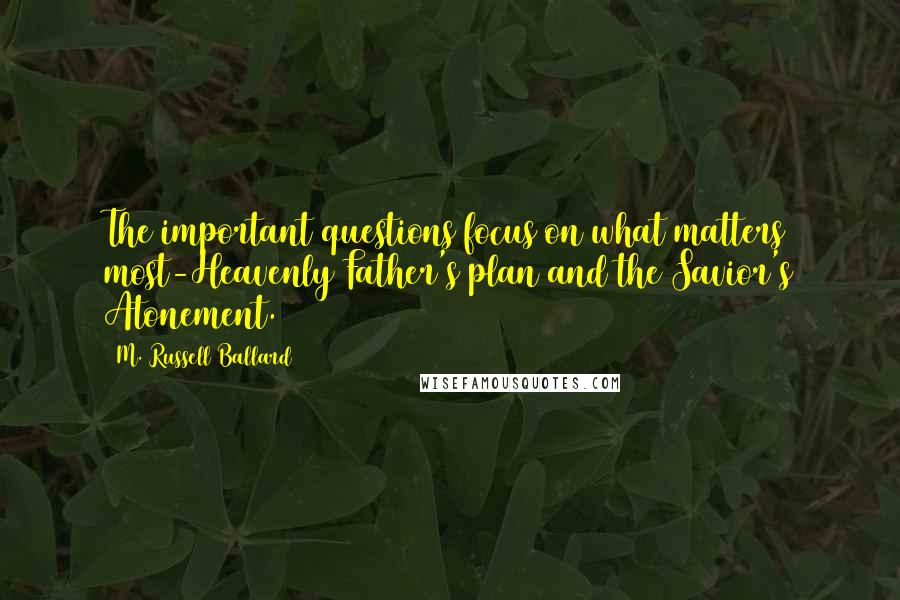 M. Russell Ballard Quotes: The important questions focus on what matters most-Heavenly Father's plan and the Savior's Atonement.