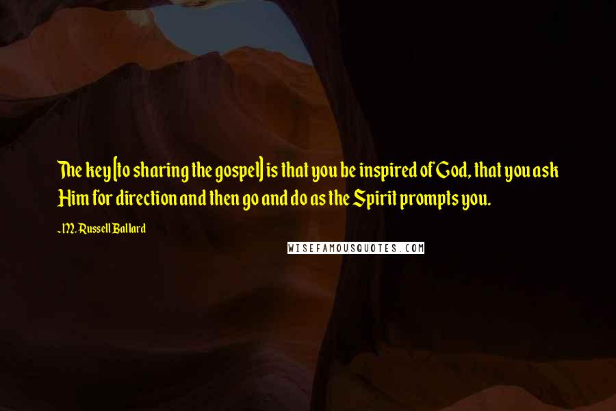 M. Russell Ballard Quotes: The key [to sharing the gospel] is that you be inspired of God, that you ask Him for direction and then go and do as the Spirit prompts you.