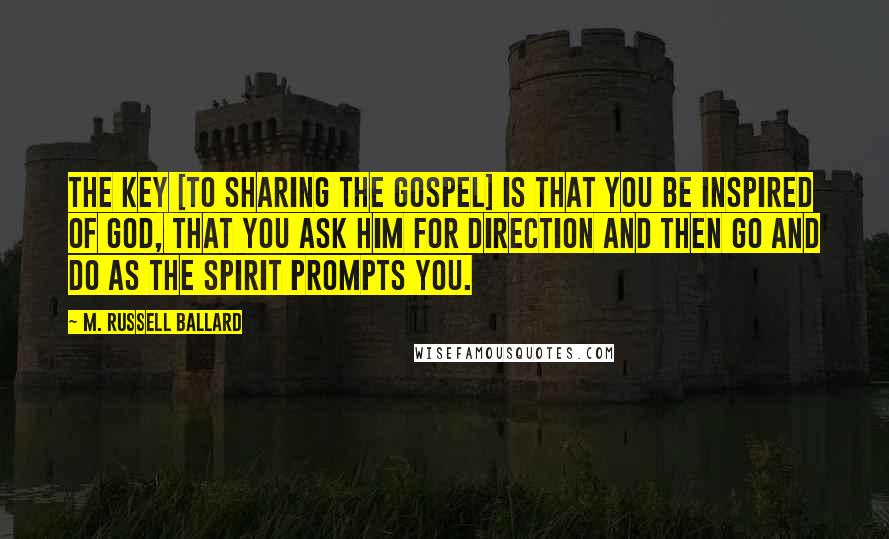 M. Russell Ballard Quotes: The key [to sharing the gospel] is that you be inspired of God, that you ask Him for direction and then go and do as the Spirit prompts you.