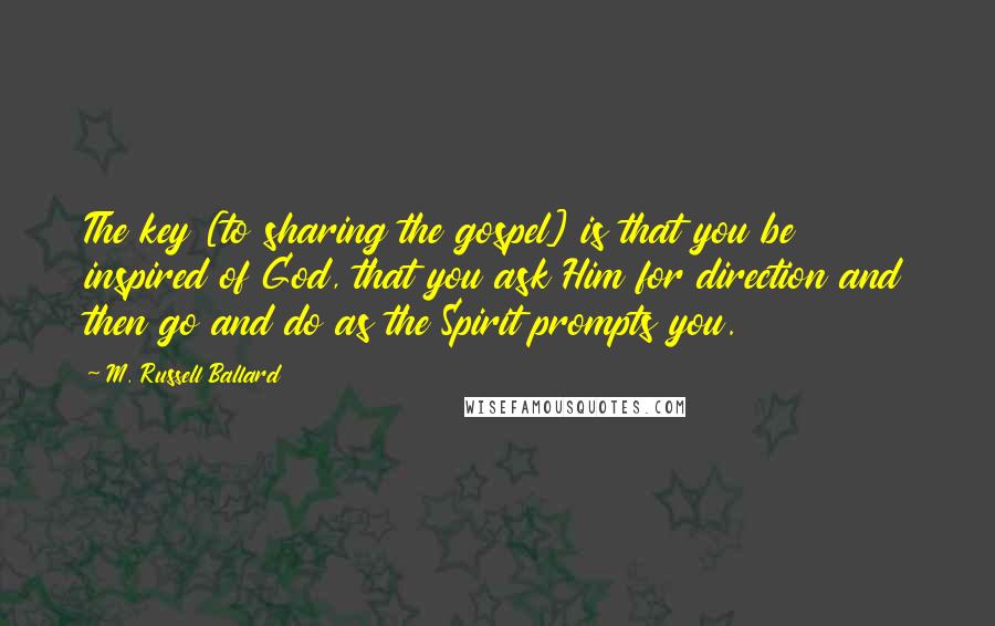 M. Russell Ballard Quotes: The key [to sharing the gospel] is that you be inspired of God, that you ask Him for direction and then go and do as the Spirit prompts you.