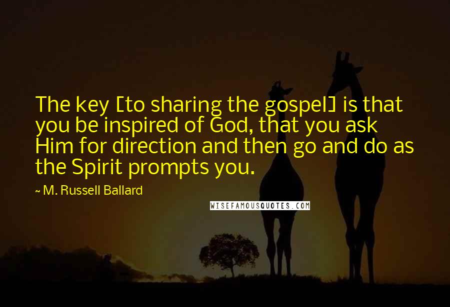 M. Russell Ballard Quotes: The key [to sharing the gospel] is that you be inspired of God, that you ask Him for direction and then go and do as the Spirit prompts you.