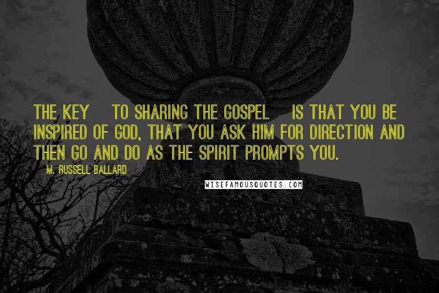 M. Russell Ballard Quotes: The key [to sharing the gospel] is that you be inspired of God, that you ask Him for direction and then go and do as the Spirit prompts you.