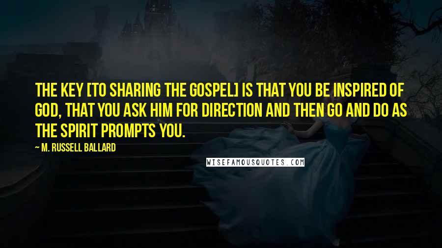 M. Russell Ballard Quotes: The key [to sharing the gospel] is that you be inspired of God, that you ask Him for direction and then go and do as the Spirit prompts you.