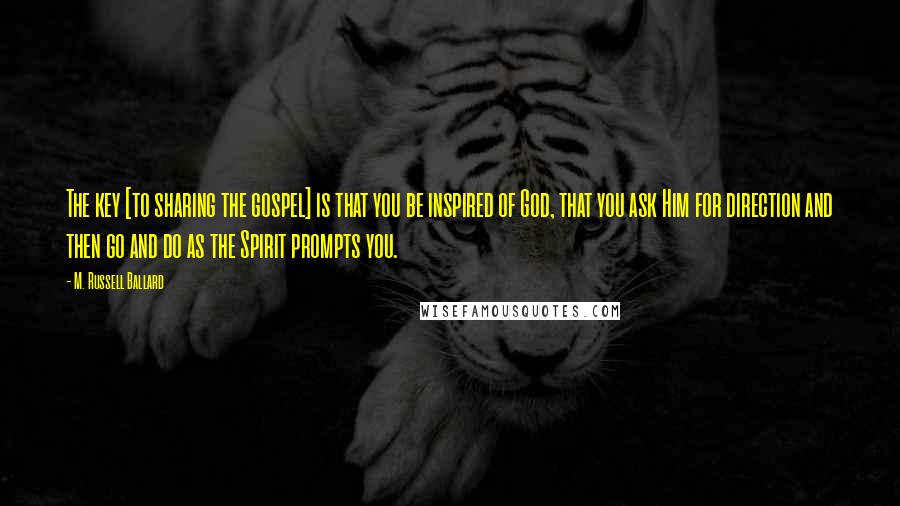 M. Russell Ballard Quotes: The key [to sharing the gospel] is that you be inspired of God, that you ask Him for direction and then go and do as the Spirit prompts you.