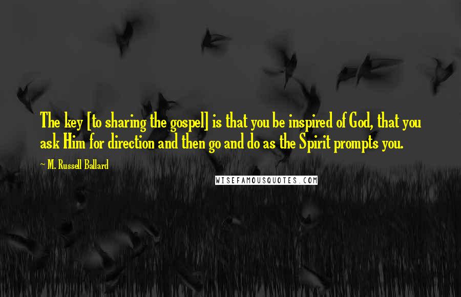 M. Russell Ballard Quotes: The key [to sharing the gospel] is that you be inspired of God, that you ask Him for direction and then go and do as the Spirit prompts you.