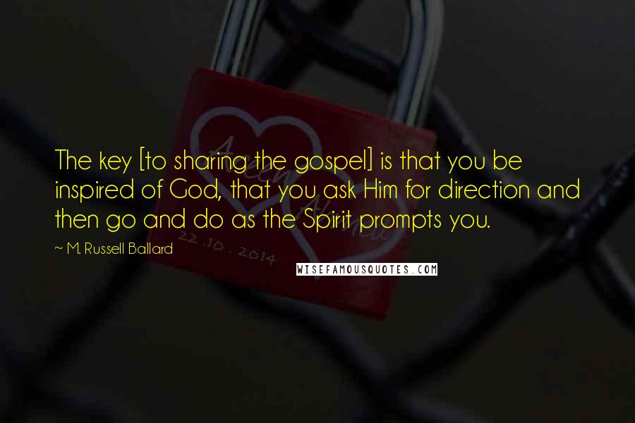 M. Russell Ballard Quotes: The key [to sharing the gospel] is that you be inspired of God, that you ask Him for direction and then go and do as the Spirit prompts you.