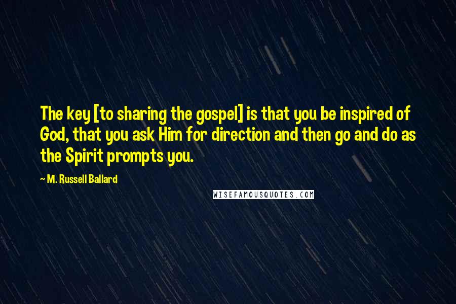 M. Russell Ballard Quotes: The key [to sharing the gospel] is that you be inspired of God, that you ask Him for direction and then go and do as the Spirit prompts you.