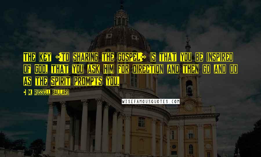 M. Russell Ballard Quotes: The key [to sharing the gospel] is that you be inspired of God, that you ask Him for direction and then go and do as the Spirit prompts you.