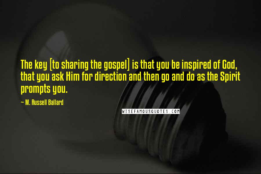 M. Russell Ballard Quotes: The key [to sharing the gospel] is that you be inspired of God, that you ask Him for direction and then go and do as the Spirit prompts you.