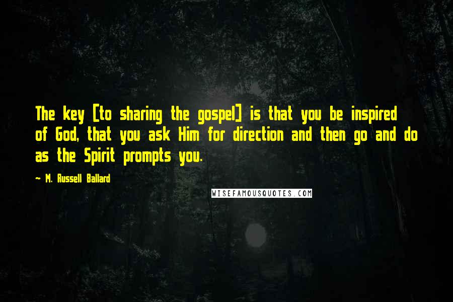 M. Russell Ballard Quotes: The key [to sharing the gospel] is that you be inspired of God, that you ask Him for direction and then go and do as the Spirit prompts you.