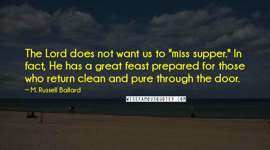 M. Russell Ballard Quotes: The Lord does not want us to "miss supper." In fact, He has a great feast prepared for those who return clean and pure through the door.