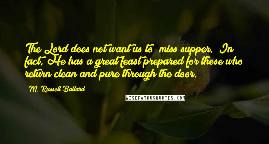 M. Russell Ballard Quotes: The Lord does not want us to "miss supper." In fact, He has a great feast prepared for those who return clean and pure through the door.