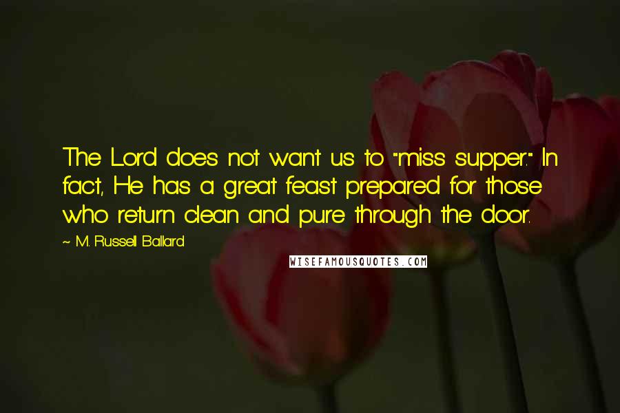 M. Russell Ballard Quotes: The Lord does not want us to "miss supper." In fact, He has a great feast prepared for those who return clean and pure through the door.