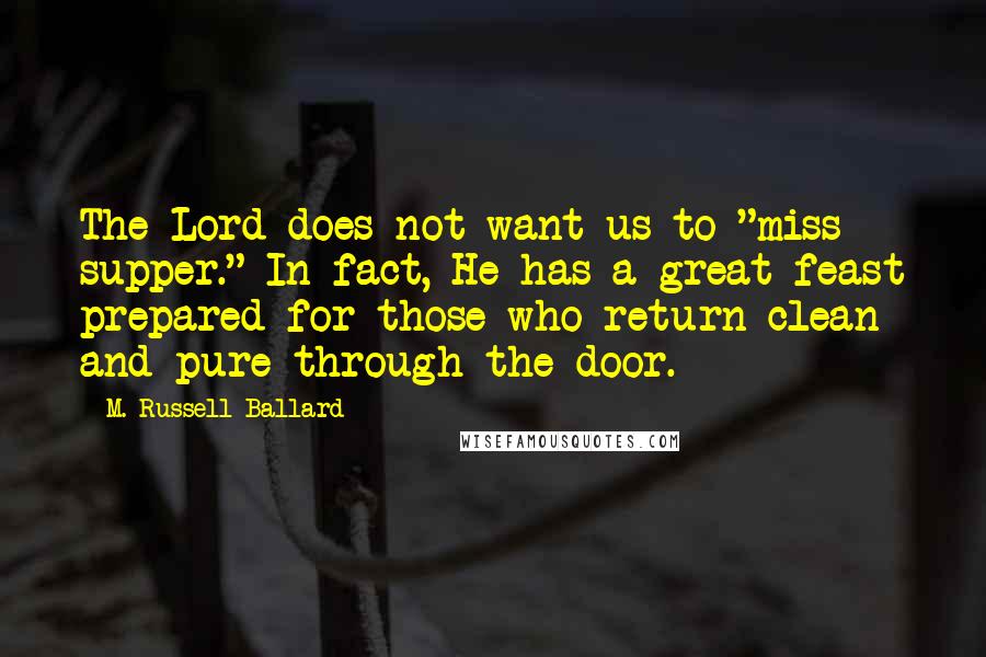 M. Russell Ballard Quotes: The Lord does not want us to "miss supper." In fact, He has a great feast prepared for those who return clean and pure through the door.