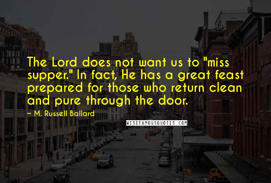 M. Russell Ballard Quotes: The Lord does not want us to "miss supper." In fact, He has a great feast prepared for those who return clean and pure through the door.