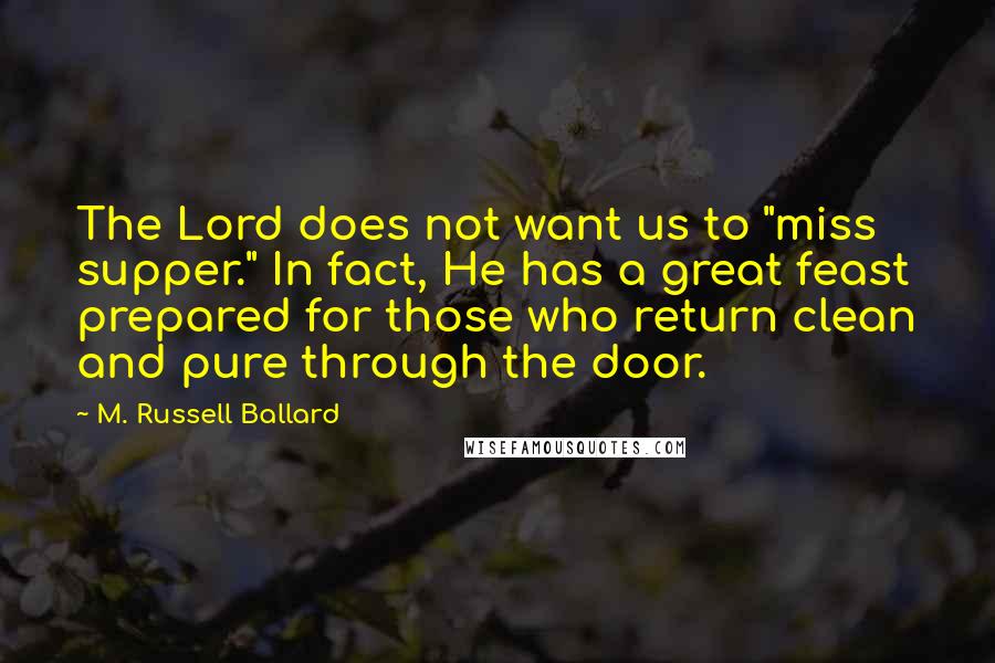 M. Russell Ballard Quotes: The Lord does not want us to "miss supper." In fact, He has a great feast prepared for those who return clean and pure through the door.