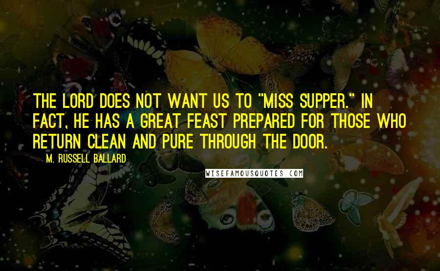 M. Russell Ballard Quotes: The Lord does not want us to "miss supper." In fact, He has a great feast prepared for those who return clean and pure through the door.