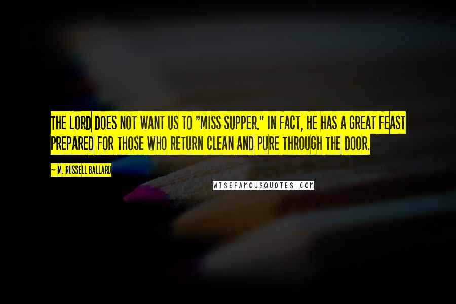 M. Russell Ballard Quotes: The Lord does not want us to "miss supper." In fact, He has a great feast prepared for those who return clean and pure through the door.