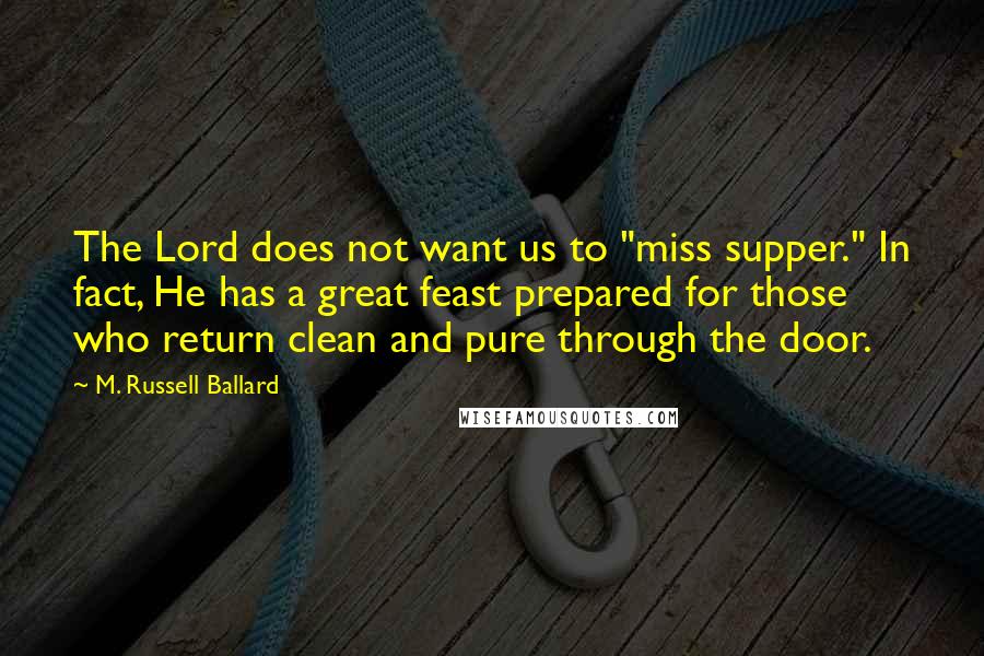 M. Russell Ballard Quotes: The Lord does not want us to "miss supper." In fact, He has a great feast prepared for those who return clean and pure through the door.