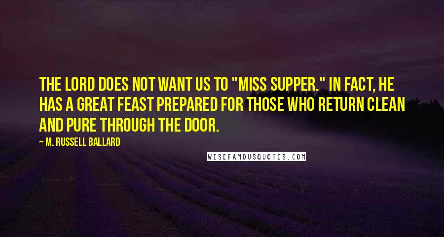 M. Russell Ballard Quotes: The Lord does not want us to "miss supper." In fact, He has a great feast prepared for those who return clean and pure through the door.