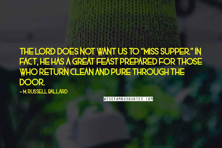 M. Russell Ballard Quotes: The Lord does not want us to "miss supper." In fact, He has a great feast prepared for those who return clean and pure through the door.