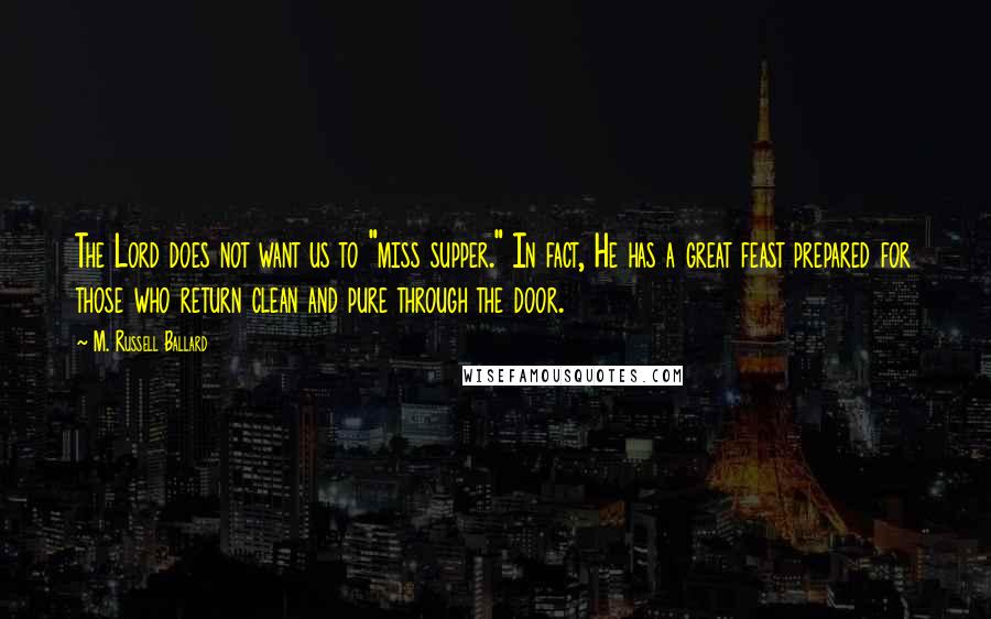 M. Russell Ballard Quotes: The Lord does not want us to "miss supper." In fact, He has a great feast prepared for those who return clean and pure through the door.