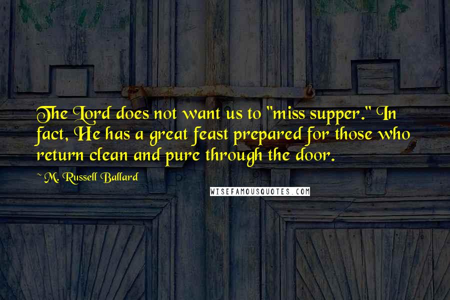 M. Russell Ballard Quotes: The Lord does not want us to "miss supper." In fact, He has a great feast prepared for those who return clean and pure through the door.