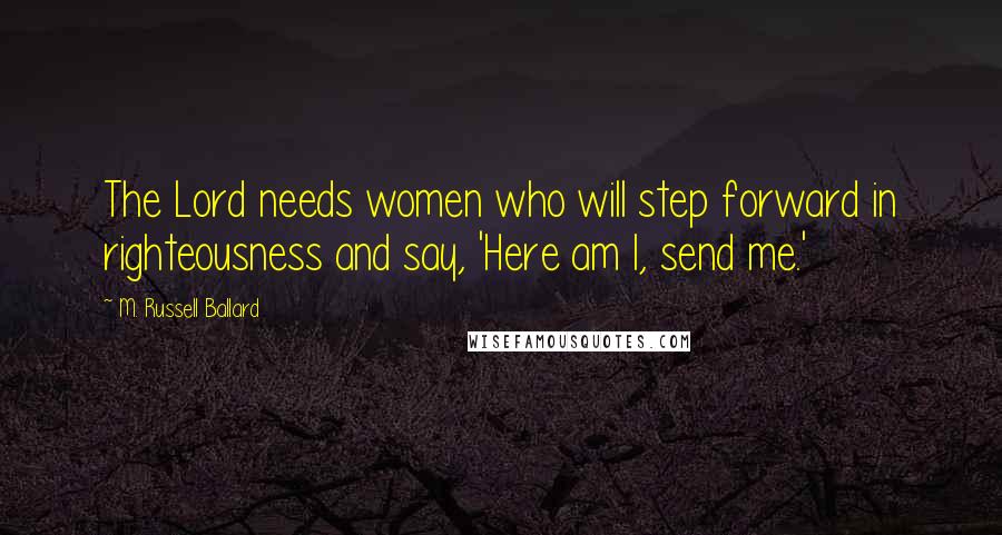 M. Russell Ballard Quotes: The Lord needs women who will step forward in righteousness and say, 'Here am I, send me.'