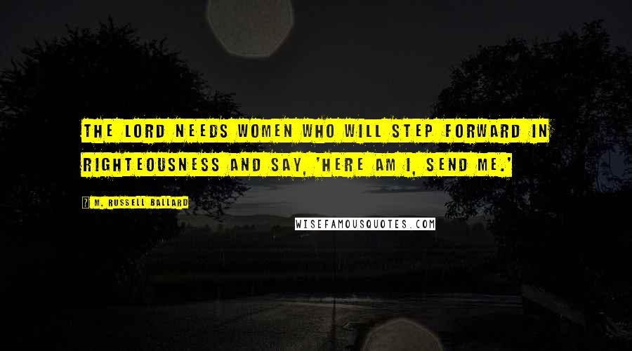 M. Russell Ballard Quotes: The Lord needs women who will step forward in righteousness and say, 'Here am I, send me.'