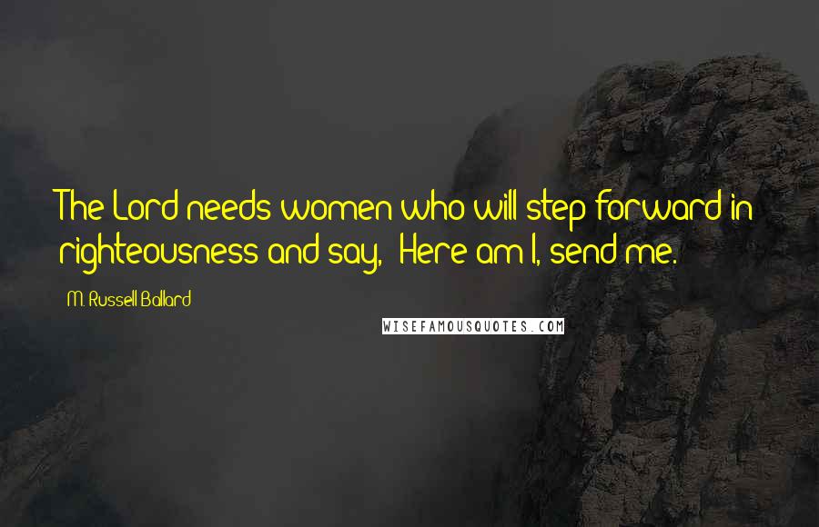 M. Russell Ballard Quotes: The Lord needs women who will step forward in righteousness and say, 'Here am I, send me.'