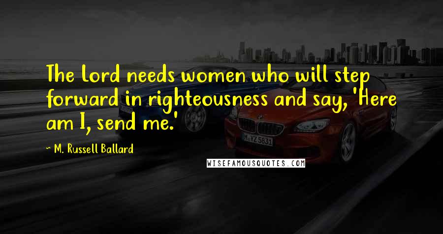 M. Russell Ballard Quotes: The Lord needs women who will step forward in righteousness and say, 'Here am I, send me.'